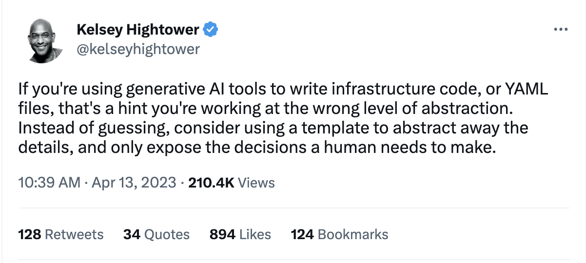 If you're using generative AI tools to write infrastructure code, or YAML files, that's a hint you're working at the wrong level of abstraction. Instead of guessing, consider using a template to abstract away the details, and only expose the decisions a human needs to make.