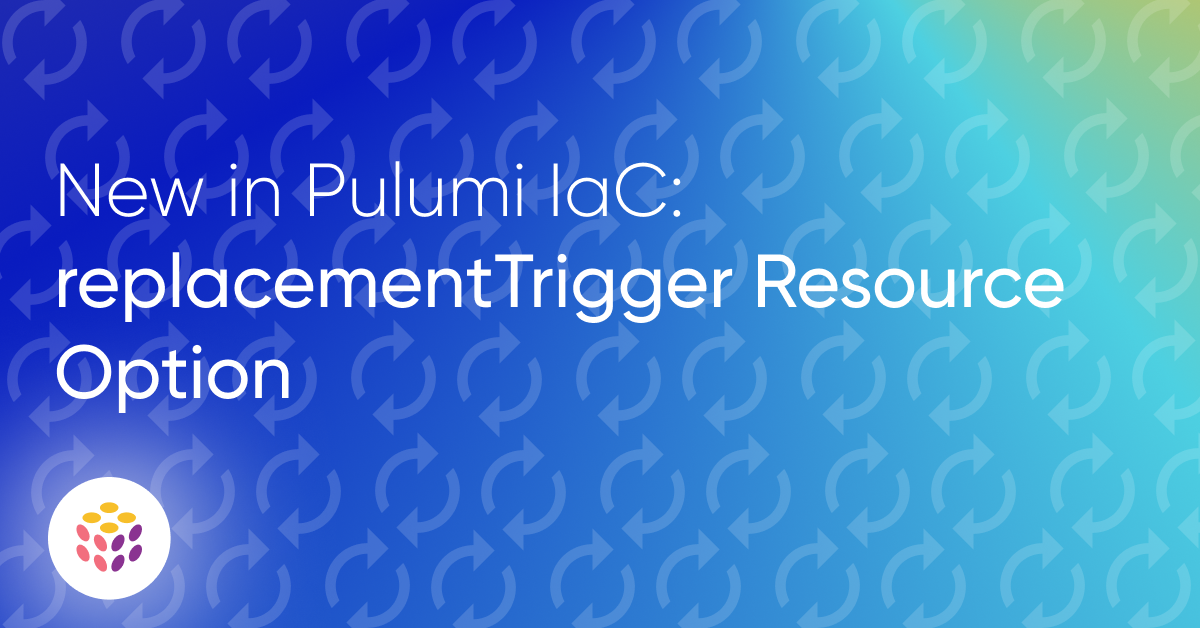New in Pulumi IaC: `replacementTrigger` Resource Option