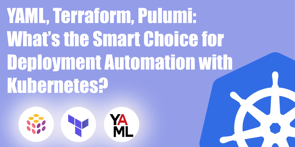 YAML, Terraform, Pulumi: What’s the Smart Choice for Deployment Automation with Kubernetes?