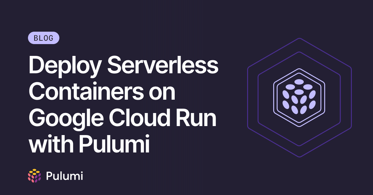 Deploy Serverless Containers on Google Cloud Run with Pulumi | Pulumi Blog